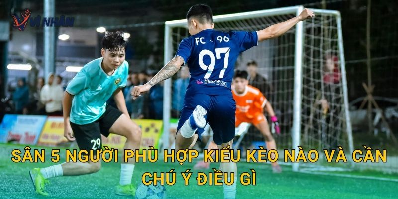 Sân 5 người phù hợp kiểu kèo nào và cần chú ý điều gì