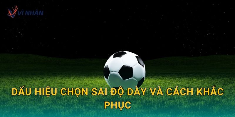 Dấu hiệu chọn sai độ dày và cách khắc phục