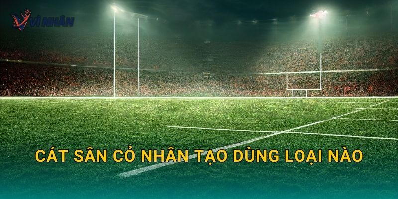 Cát sân cỏ nhân tạo dùng loại nào để sân ổn định và ít bụi
