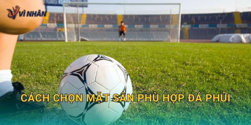 Cách chọn mặt sân phù hợp đá phủi để đá sướng chân và ít chấn thương