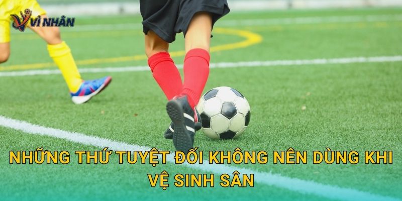 Những thứ tuyệt đối không nên dùng khi vệ sinh sân