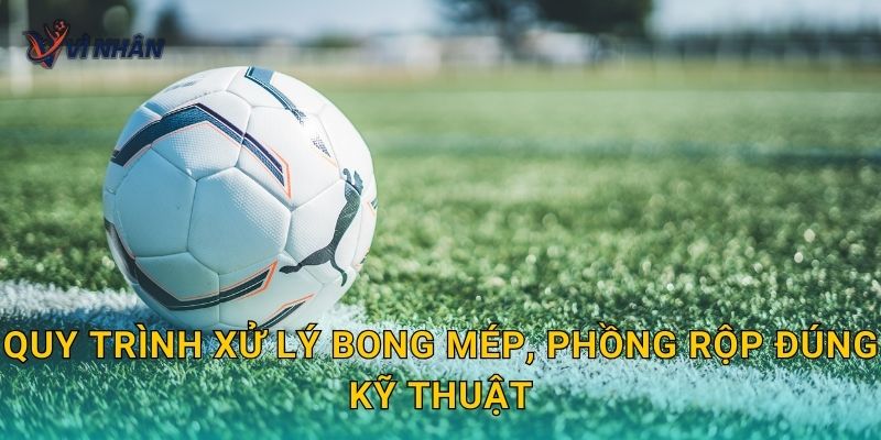 Quy trình xử lý bong mép, phồng rộp đúng kỹ thuật
