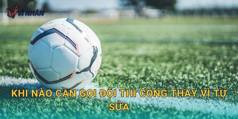 Khi nào cần gọi đội thi công thay vì tự sửa