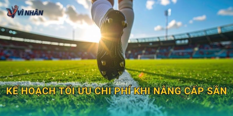 Kế hoạch tối ưu chi phí khi nâng cấp sân