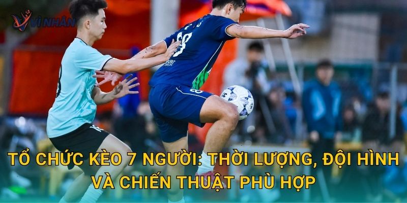 Tổ chức kèo 7 người: thời lượng, đội hình và chiến thuật phù hợp