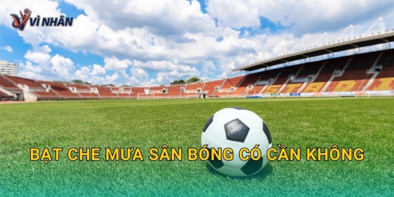 Bạt che mưa sân bóng có cần không và khi nào nên đầu tư