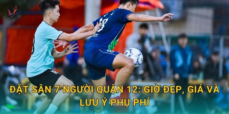 Đặt sân 7 người Quận 12: giờ đẹp, giá và lưu ý phụ phí