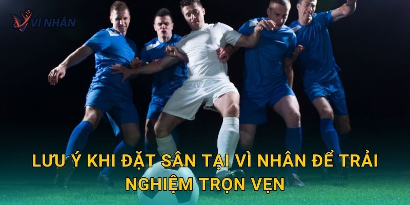 Lưu ý khi đặt sân tại Vì Nhân để trải nghiệm trọn vẹn