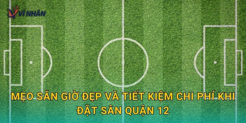 Mẹo săn giờ đẹp và tiết kiệm chi phí khi đặt sân Quận 12