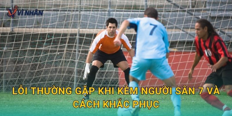 Lỗi thường gặp khi kèm người sân 7 và cách khắc phục