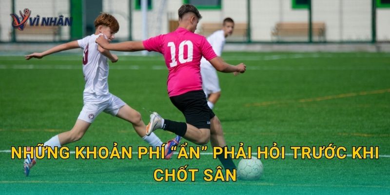 Những khoản phí “ẩn” phải hỏi trước khi chốt sân